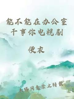 能不能在办公室干事你电视剧